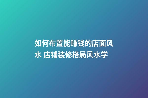 如何布置能赚钱的店面风水 店铺装修格局风水学